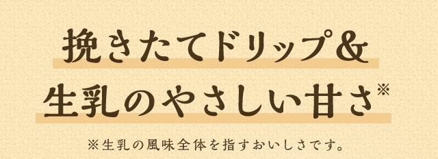 挽きたてドリップ＆生乳のやさしい甘さ　※生乳の風味全体を指すおいしさです。