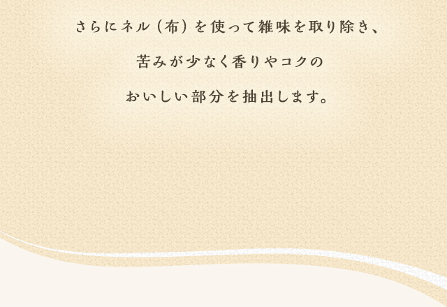 さらにネル（布）を使って雑味を取り除き、苦みが少なく香りやコクのおいしい部分を抽出します。
