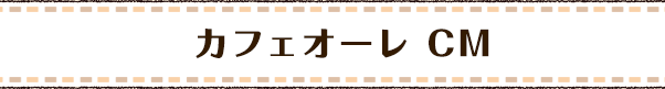 カフェオーレ CM
